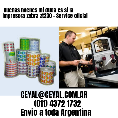 Buenas noches mi duda es si la impresora zebra zt230 – Service oficial