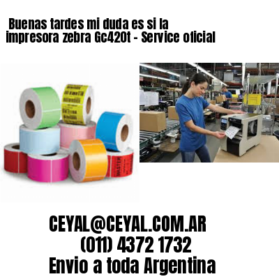 Buenas tardes mi duda es si la impresora zebra Gc420t – Service oficial