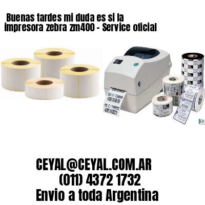 Buenas tardes mi duda es si la impresora zebra zm400 – Service oficial