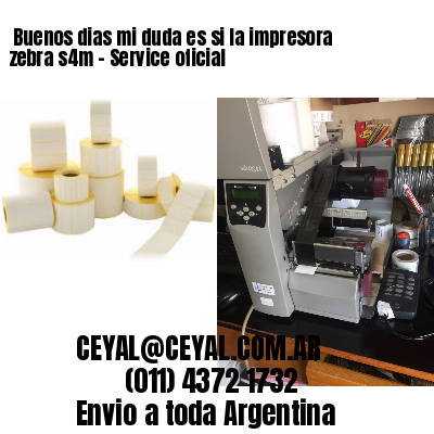 Buenos dias mi duda es si la impresora zebra s4m – Service oficial