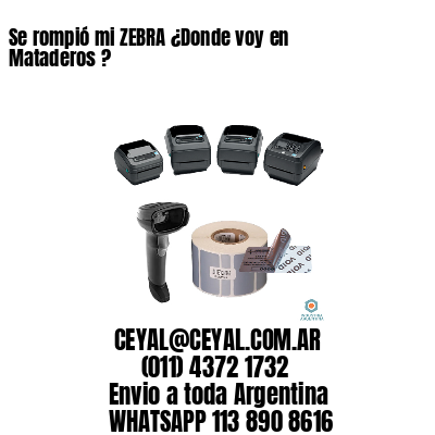 Se rompió mi ZEBRA ¿Donde voy en Mataderos ?