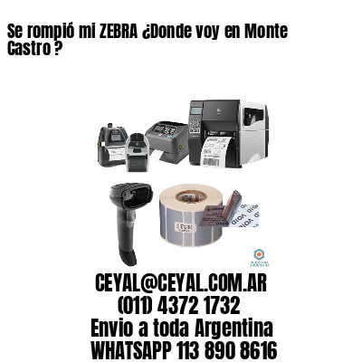 Se rompió mi ZEBRA ¿Donde voy en Monte Castro ?